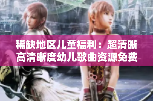 稀缺地区儿童福利：超清晰高清晰度幼儿歌曲资源免费提供
