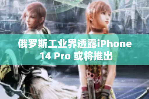 俄罗斯工业界透露iPhone 14 Pro 或将推出