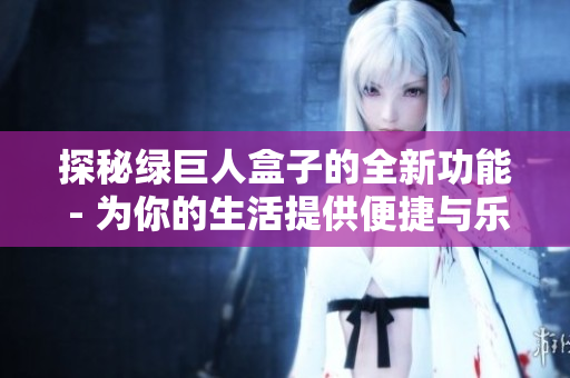探秘绿巨人盒子的全新功能 - 为你的生活提供便捷与乐趣
