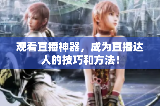 观看直播神器，成为直播达人的技巧和方法！