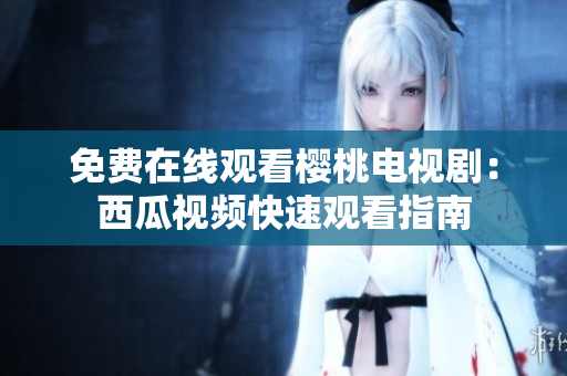 免费在线观看樱桃电视剧：西瓜视频快速观看指南