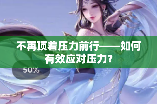 不再顶着压力前行——如何有效应对压力？