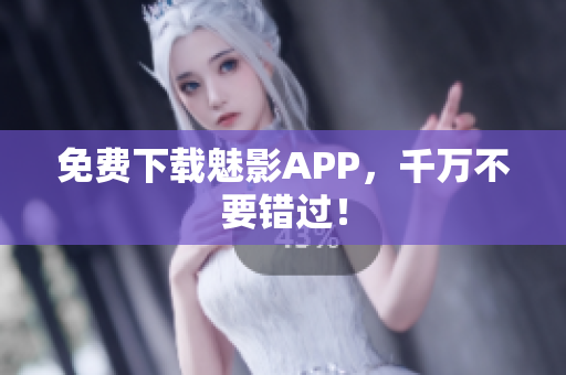 免费下载魅影APP，千万不要错过！