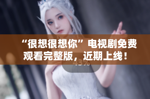 “很想很想你”电视剧免费观看完整版，近期上线！