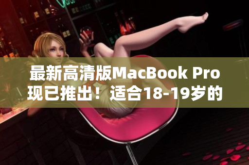 最新高清版MacBook Pro现已推出！适合18-19岁的学生