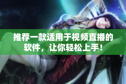 推荐一款适用于视频直播的软件，让你轻松上手！