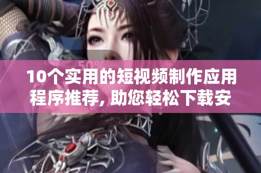 10个实用的短视频制作应用程序推荐, 助您轻松下载安装！
