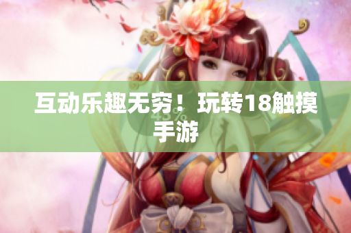 互动乐趣无穷！玩转18触摸手游