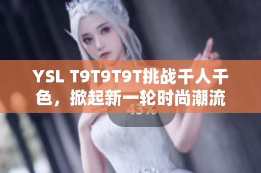 YSL T9T9T9T挑战千人千色，掀起新一轮时尚潮流