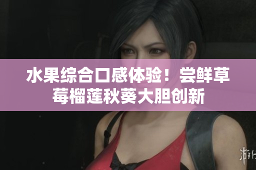 水果综合口感体验！尝鲜草莓榴莲秋葵大胆创新