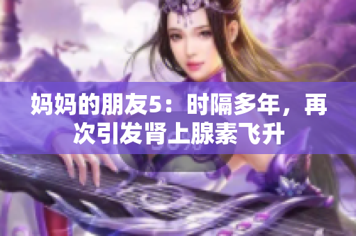 妈妈的朋友5：时隔多年，再次引发肾上腺素飞升