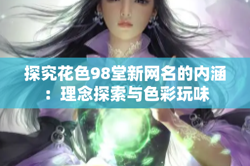 探究花色98堂新网名的内涵：理念探索与色彩玩味