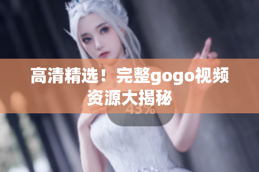 高清精选！完整gogo视频资源大揭秘