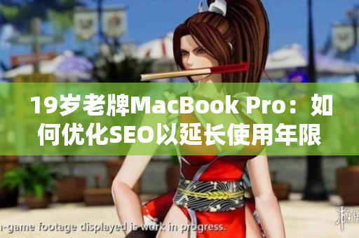 19岁老牌MacBook Pro：如何优化SEO以延长使用年限