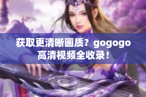 获取更清晰画质？gogogo高清视频全收录！