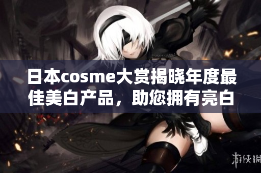 日本cosme大赏揭晓年度最佳美白产品，助您拥有亮白肌肤