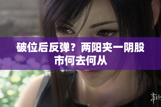 破位后反弹？两阳夹一阴股市何去何从