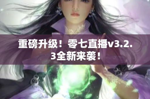 重磅升级！零七直播v3.2.3全新来袭！