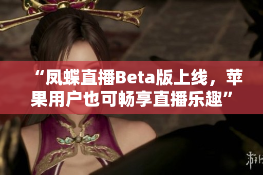 “凤蝶直播Beta版上线，苹果用户也可畅享直播乐趣”