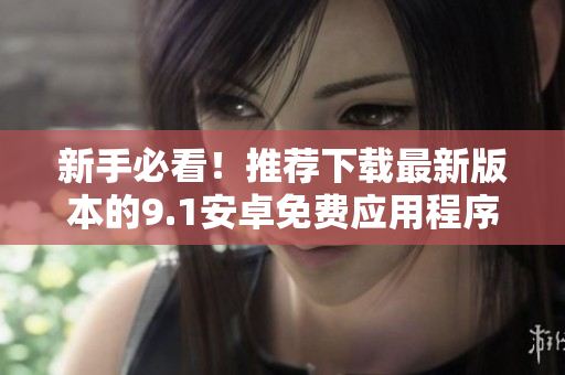 新手必看！推荐下载最新版本的9.1安卓免费应用程序！