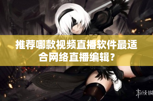 推荐哪款视频直播软件最适合网络直播编辑？