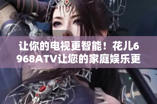 让你的电视更智能！花儿6968ATV让您的家庭娱乐更简单
