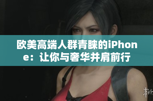 欧美高端人群青睐的iPhone：让你与奢华并肩前行
