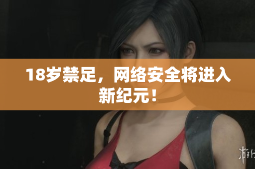 18岁禁足，网络安全将进入新纪元！