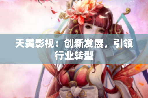 天美影视：创新发展，引领行业转型