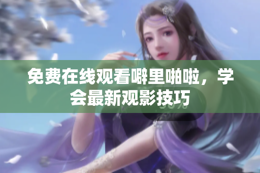 免费在线观看噼里啪啦，学会最新观影技巧