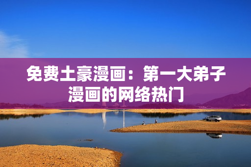 免费土豪漫画：第一大弟子漫画的网络热门