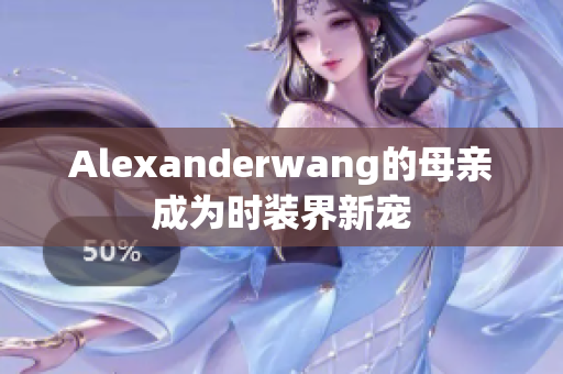 Alexanderwang的母亲成为时装界新宠