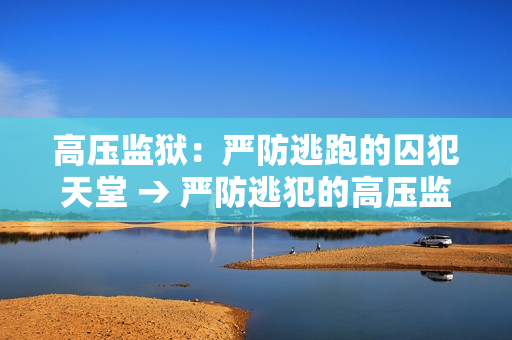 高压监狱：严防逃跑的囚犯天堂 → 严防逃犯的高压监狱