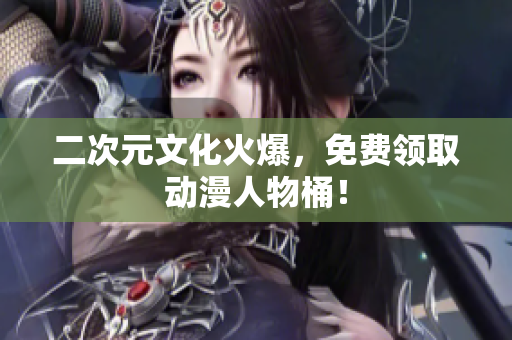 二次元文化火爆，免费领取动漫人物桶！