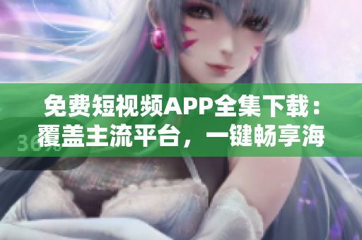 免费短视频APP全集下载：覆盖主流平台，一键畅享海量视频