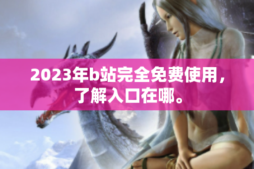 2023年b站完全免费使用，了解入口在哪。