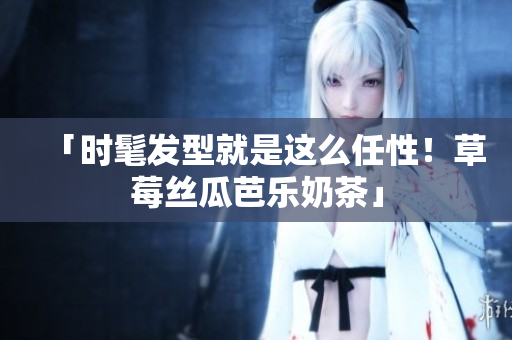 「时髦发型就是这么任性！草莓丝瓜芭乐奶茶」