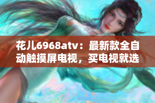 花儿6968atv：最新款全自动触摸屏电视，买电视就选它
