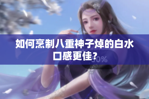 如何烹制八重神子焯的白水口感更佳？