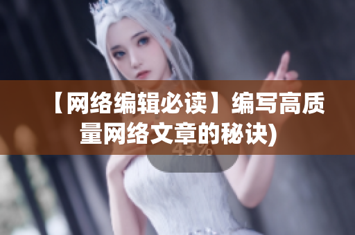 【网络编辑必读】编写高质量网络文章的秘诀)