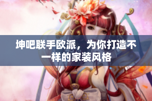 坤吧联手欧派，为你打造不一样的家装风格