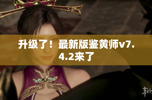 升级了！最新版鉴黄师v7.4.2来了