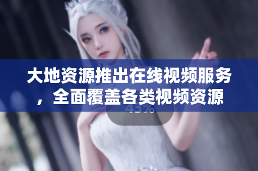 大地资源推出在线视频服务，全面覆盖各类视频资源