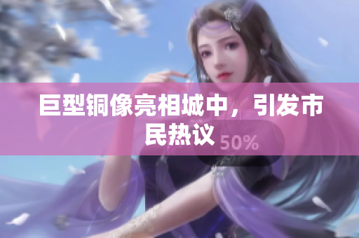 巨型铜像亮相城中，引发市民热议