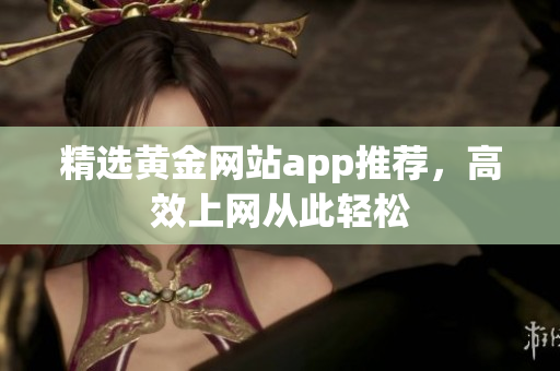 精选黄金网站app推荐，高效上网从此轻松