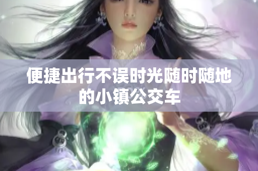 便捷出行不误时光随时随地的小镇公交车