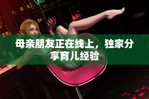 母亲朋友正在线上，独家分享育儿经验
