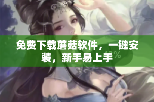 免费下载蘑菇软件，一键安装，新手易上手
