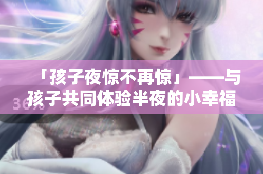 「孩子夜惊不再惊」——与孩子共同体验半夜的小幸福