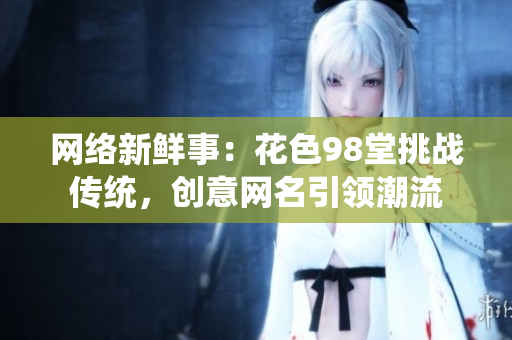 网络新鲜事：花色98堂挑战传统，创意网名引领潮流